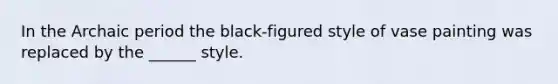 In the Archaic period the black-figured style of vase painting was replaced by the ______ style.