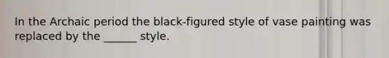 In the Archaic period the black-figured style of vase painting was replaced by the ______ style.