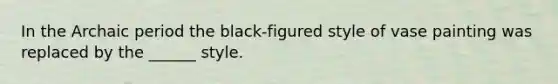 In the Archaic period the black-figured style of vase painting was replaced by the ______ style.