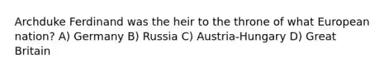 Archduke Ferdinand was the heir to the throne of what European nation? A) Germany B) Russia C) Austria-Hungary D) Great Britain