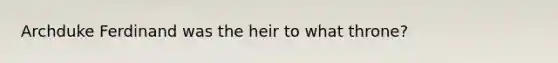 Archduke Ferdinand was the heir to what throne?