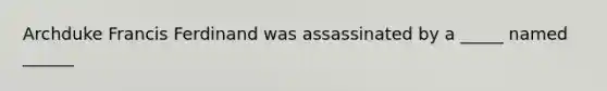 Archduke Francis Ferdinand was assassinated by a _____ named ______