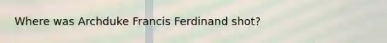 Where was Archduke Francis Ferdinand shot?