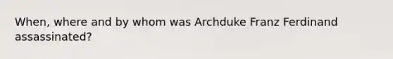 When, where and by whom was Archduke Franz Ferdinand assassinated?