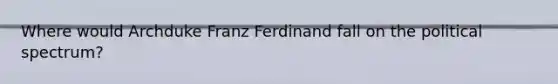 Where would Archduke Franz Ferdinand fall on the political spectrum?