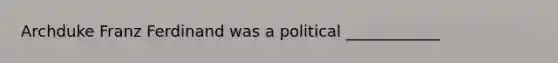 Archduke Franz Ferdinand was a political ____________