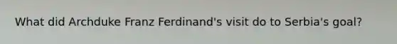 What did Archduke Franz Ferdinand's visit do to Serbia's goal?