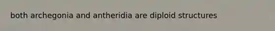 both archegonia and antheridia are diploid structures