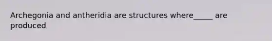 Archegonia and antheridia are structures where_____ are produced