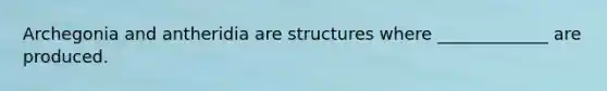 Archegonia and antheridia are structures where _____________ are produced.