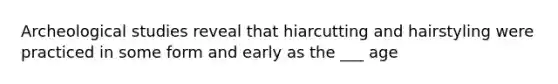 Archeological studies reveal that hiarcutting and hairstyling were practiced in some form and early as the ___ age