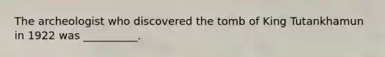 The archeologist who discovered the tomb of King Tutankhamun in 1922 was __________.