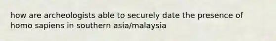 how are archeologists able to securely date the presence of homo sapiens in southern asia/malaysia