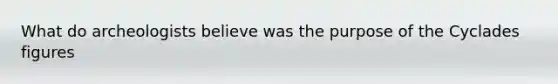 What do archeologists believe was the purpose of the Cyclades figures