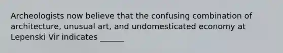 Archeologists now believe that the confusing combination of architecture, unusual art, and undomesticated economy at Lepenski Vir indicates ______