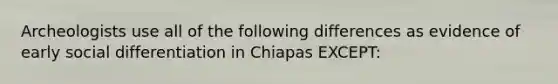 Archeologists use all of the following differences as evidence of early social differentiation in Chiapas EXCEPT: