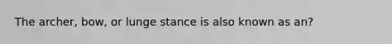 The archer, bow, or lunge stance is also known as an?