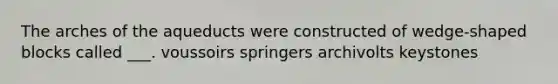 The arches of the aqueducts were constructed of wedge-shaped blocks called ___. voussoirs springers archivolts keystones