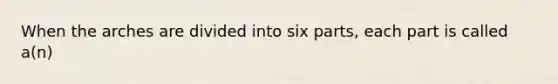 When the arches are divided into six parts, each part is called a(n)