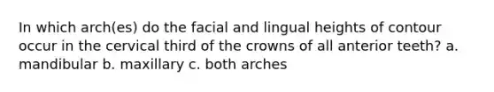 In which arch(es) do the facial and lingual heights of contour occur in the cervical third of the crowns of all anterior teeth? a. mandibular b. maxillary c. both arches