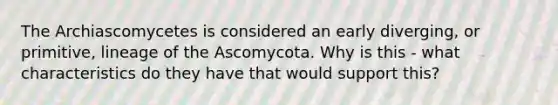 The Archiascomycetes is considered an early diverging, or primitive, lineage of the Ascomycota. Why is this - what characteristics do they have that would support this?