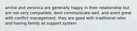 archie and veronica are generally happy in their relationship but are not very compatible, dont communicate well, and arent great with conflict management. they are good with traditional roles and having family as support system