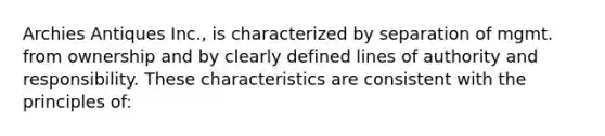 Archies Antiques Inc., is characterized by separation of mgmt. from ownership and by clearly defined lines of authority and responsibility. These characteristics are consistent with the principles of: