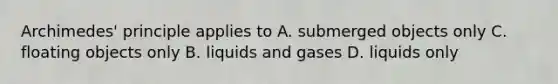 Archimedes' principle applies to A. submerged objects only C. floating objects only B. liquids and gases D. liquids only