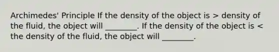 Archimedes' Principle If the density of the object is > density of the fluid, the object will ________. If the density of the object is < the density of the fluid, the object will ________.