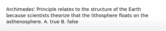 Archimedes' Principle relates to the structure of the Earth because scientists theorize that the lithosphere floats on the asthenosphere. A. true B. false