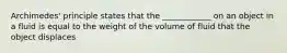 Archimedes' principle states that the ____________ on an object in a fluid is equal to the weight of the volume of fluid that the object displaces