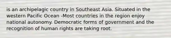 is an archipelagic country in Southeast Asia. Situated in the western Pacific Ocean -Most countries in the region enjoy national autonomy. Democratic forms of government and the recognition of human rights are taking root.