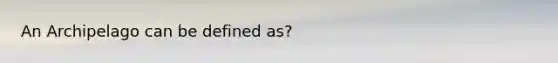 An Archipelago can be defined as?