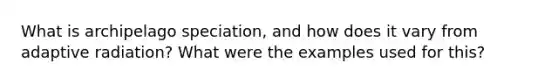 What is archipelago speciation, and how does it vary from adaptive radiation? What were the examples used for this?