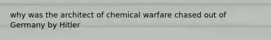 why was the architect of chemical warfare chased out of Germany by Hitler