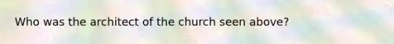 Who was the architect of the church seen above?