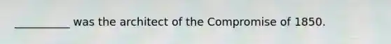 __________ was the architect of the Compromise of 1850.