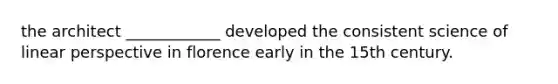 the architect ____________ developed the consistent science of linear perspective in florence early in the 15th century.