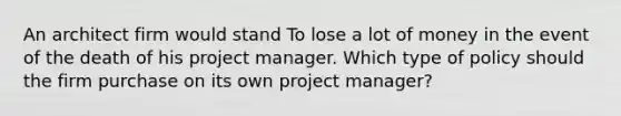 An architect firm would stand To lose a lot of money in the event of the death of his project manager. Which type of policy should the firm purchase on its own project manager?