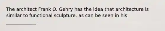 The architect Frank O. Gehry has the idea that architecture is similar to functional sculpture, as can be seen in his _____________.