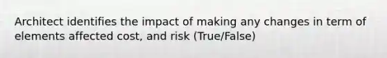 Architect identifies the impact of making any changes in term of elements affected cost, and risk (True/False)