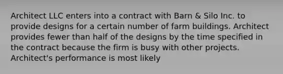 Architect LLC enters into a contract with Barn & Silo Inc. to provide designs for a certain number of farm buildings. Architect provides fewer than half of the designs by the time specified in the contract because the firm is busy with other projects. Architect's performance is most likely