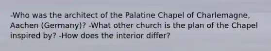 -Who was the architect of the Palatine Chapel of Charlemagne, Aachen (Germany)? -What other church is the plan of the Chapel inspired by? -How does the interior differ?