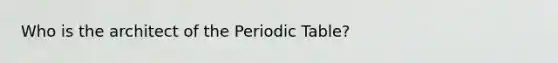 Who is the architect of the Periodic Table?