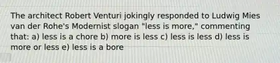 The architect Robert Venturi jokingly responded to Ludwig Mies van der Rohe's Modernist slogan "less is more," commenting that: a) less is a chore b) more is less c) less is less d) less is more or less e) less is a bore