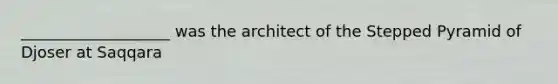 ___________________ was the architect of the Stepped Pyramid of Djoser at Saqqara