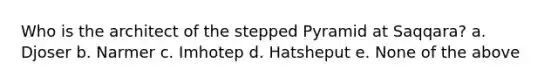 Who is the architect of the stepped Pyramid at Saqqara? a. Djoser b. Narmer c. Imhotep d. Hatsheput e. None of the above