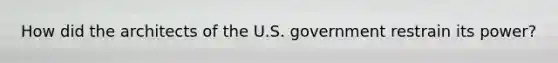 How did the architects of the U.S. government restrain its power?