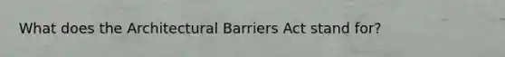 What does the Architectural Barriers Act stand for?