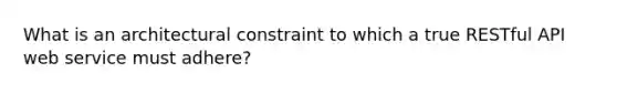 What is an architectural constraint to which a true RESTful API web service must adhere?